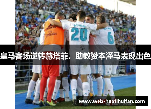 皇马客场逆转赫塔菲，助教赞本泽马表现出色