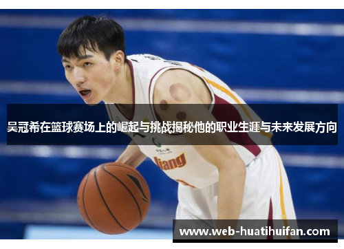 吴冠希在篮球赛场上的崛起与挑战揭秘他的职业生涯与未来发展方向