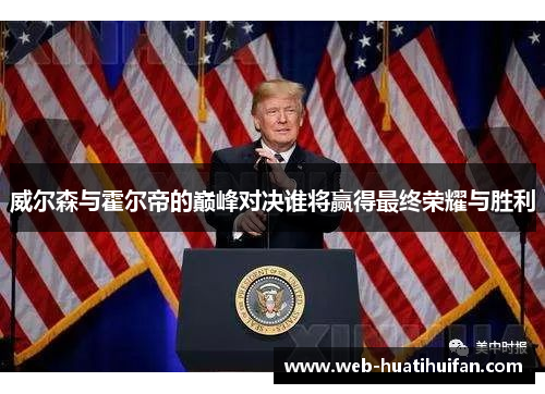 威尔森与霍尔帝的巅峰对决谁将赢得最终荣耀与胜利