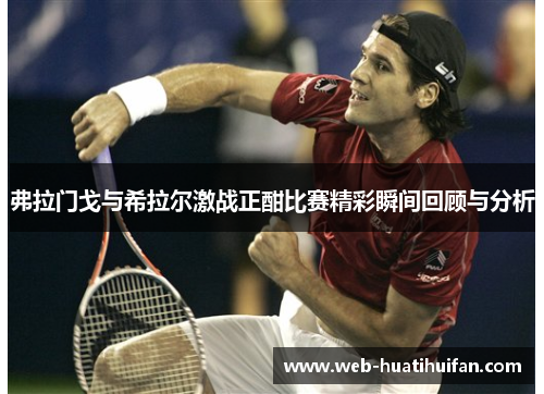 弗拉门戈与希拉尔激战正酣比赛精彩瞬间回顾与分析