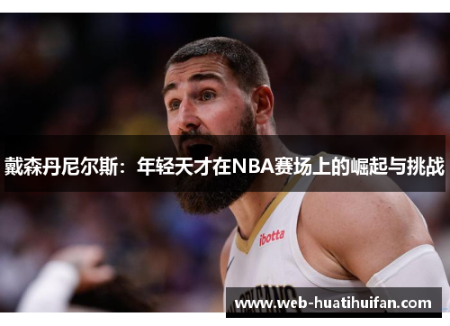 戴森丹尼尔斯：年轻天才在NBA赛场上的崛起与挑战