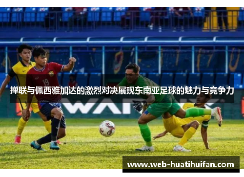 掸联与佩西雅加达的激烈对决展现东南亚足球的魅力与竞争力