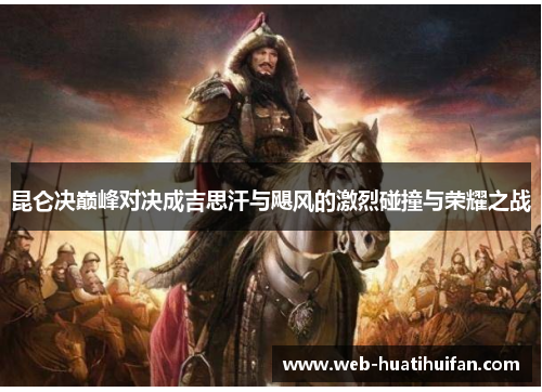 昆仑决巅峰对决成吉思汗与飓风的激烈碰撞与荣耀之战