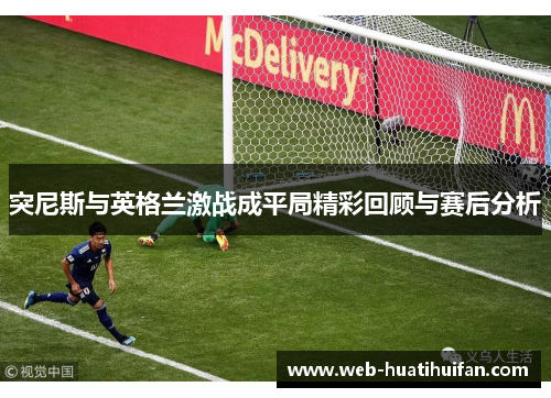 突尼斯与英格兰激战成平局精彩回顾与赛后分析
