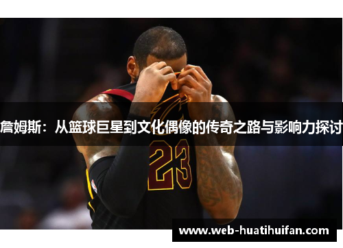 詹姆斯：从篮球巨星到文化偶像的传奇之路与影响力探讨