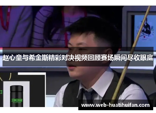 赵心童与希金斯精彩对决视频回顾赛场瞬间尽收眼底
