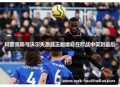 阿贾克斯与沃尔夫激战正酣谁能在欧战中笑到最后