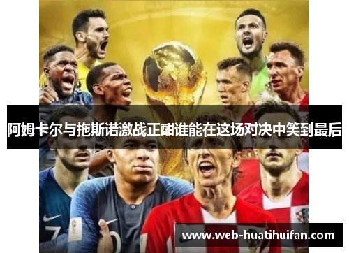 阿姆卡尔与拖斯诺激战正酣谁能在这场对决中笑到最后